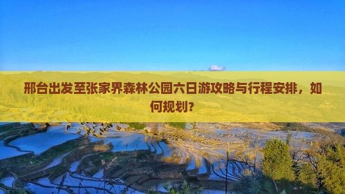 邢台出发至张家界森林公园六日游攻略与行程安排，如何规划？