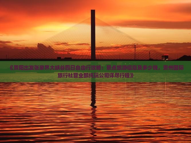 《贵阳出发张家界大峡谷四日自由行攻略：景点旅游信息及多少钱，贵州国际旅行社营业部纯玩公司详尽行程》