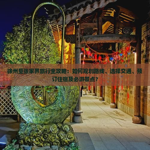 徐州至张家界旅行全攻略：如何规划路线、选择交通、预订住宿及必游景点？