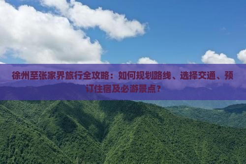 徐州至张家界旅行全攻略：如何规划路线、选择交通、预订住宿及必游景点？