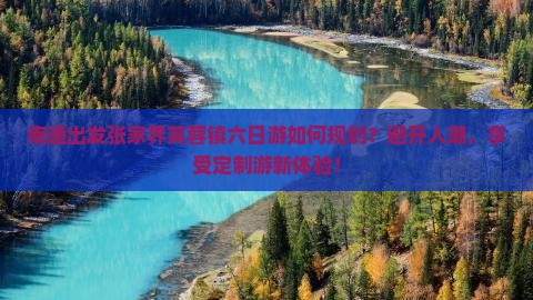 南通出发张家界芙蓉镇六日游如何规划？避开人潮，享受定制游新体验！