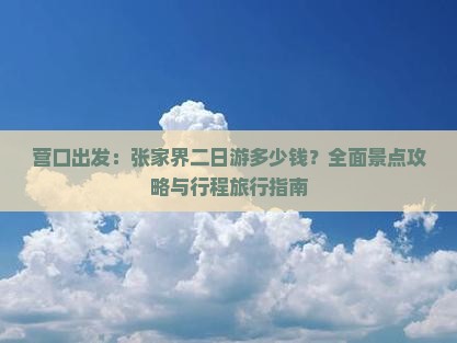 营口出发：张家界二日游多少钱？全面景点攻略与行程旅行指南