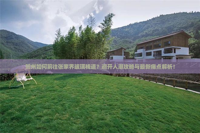 贺州如何前往张家界玻璃栈道？避开人潮攻略与最新痛点解析！