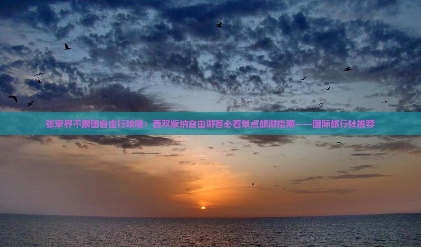 张家界不跟团自由行攻略：西双版纳自由游客必看景点旅游指南——国际旅行社推荐