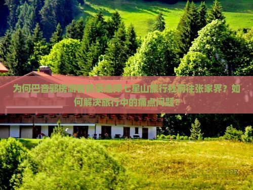 为何巴音郭楞游客热衷选择七星山旅行社前往张家界？如何解决旅行中的痛点问题？