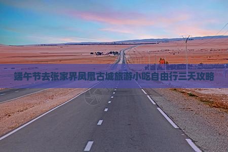 端午节去张家界凤凰古城旅游小吃自由行三天攻略 端午节去张家界凤凰古城旅游小吃自由行三天攻略