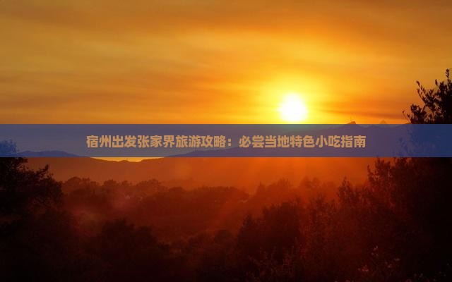 宿州出发张家界旅游攻略：必尝当地特色小吃指南