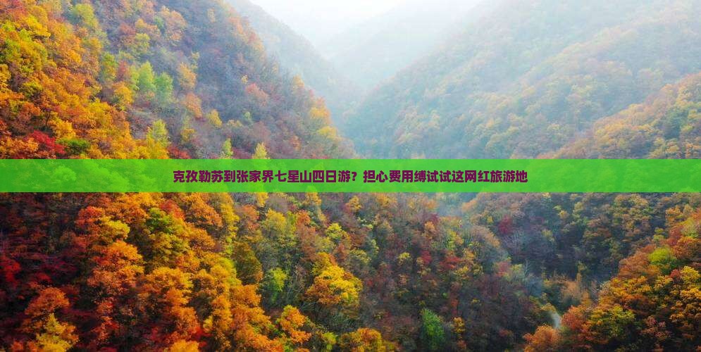 克孜勒苏到张家界七星山四日游？担心费用缚试试这网红旅游地