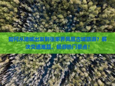 如何从诸城出发到张家界凤凰古城旅游？解决交通难题，畅游热门景点！