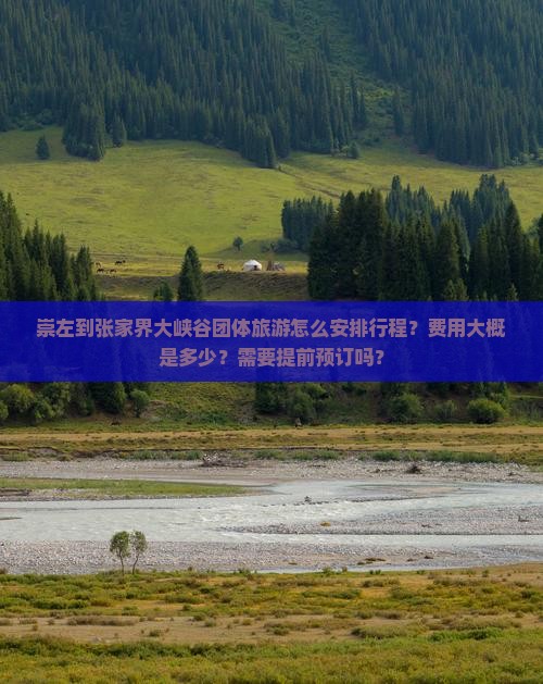 崇左到张家界大峡谷团体旅游怎么安排行程？费用大概是多少？需要提前预订吗？
