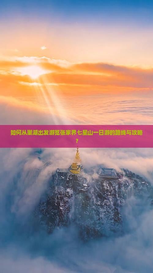 如何从巢湖出发游览张家界七星山一日游的路线与攻略？