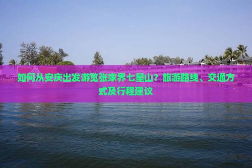 如何从安庆出发游览张家界七星山？旅游路线、交通方式及行程建议