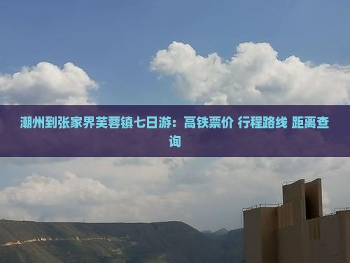 潮州到张家界芙蓉镇七日游：高铁票价+行程路线+距离查询