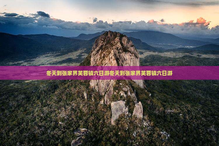 冬天到张家界芙蓉镇六日游