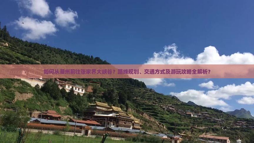 如何从潮州前往张家界大峡谷？路线规划、交通方式及游玩攻略全解析？