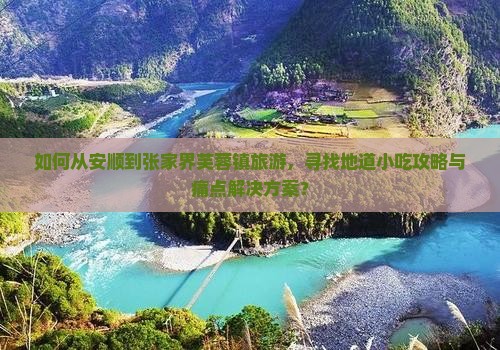如何从安顺到张家界芙蓉镇旅游，寻找地道小吃攻略与痛点解决方案？