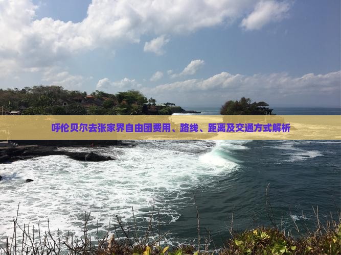 呼伦贝尔去张家界自由团费用、路线、距离及交通方式解析