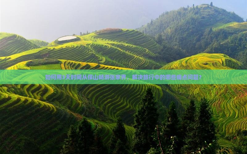 如何用3天时间从保山畅游张家界，解决旅行中的哪些痛点问题？