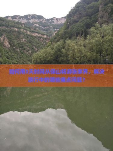 如何用3天时间从保山畅游张家界，解决旅行中的哪些痛点问题？