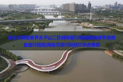 海拉尔到张家界天子山二日游详细行程攻略|张家界旅游自由行信息|海拉尔旅行社航行景点看看