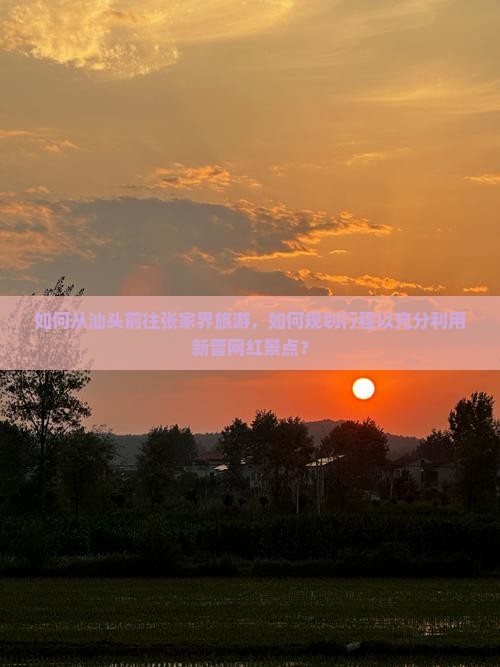 如何从汕头前往张家界旅游，如何规划行程以充分利用新晋网红景点？