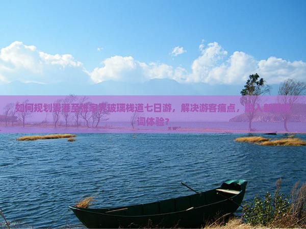 如何规划贵港至张家界玻璃栈道七日游，解决游客痛点，融入新潮热词体验？