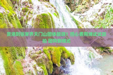 贵港到张家界天门山团体旅游？担心费用缚试试旅拍+团购新模式