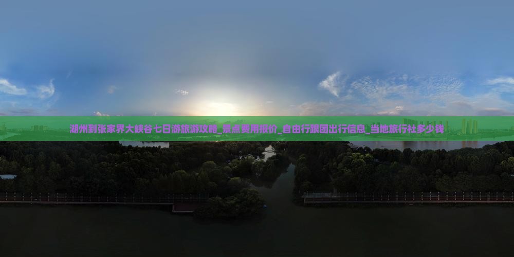 湖州到张家界大峡谷七日游旅游攻略_景点费用报价_自由行跟团出行信息_当地旅行社多少钱