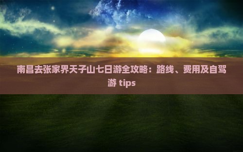 南昌去张家界天子山七日游全攻略：路线、费用及自驾游 tips