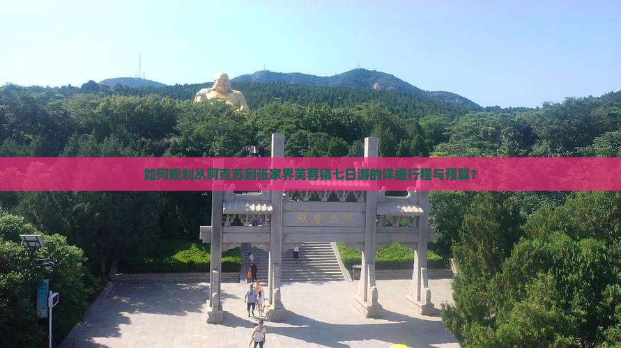 如何规划从阿克苏到张家界芙蓉镇七日游的详细行程与预算？