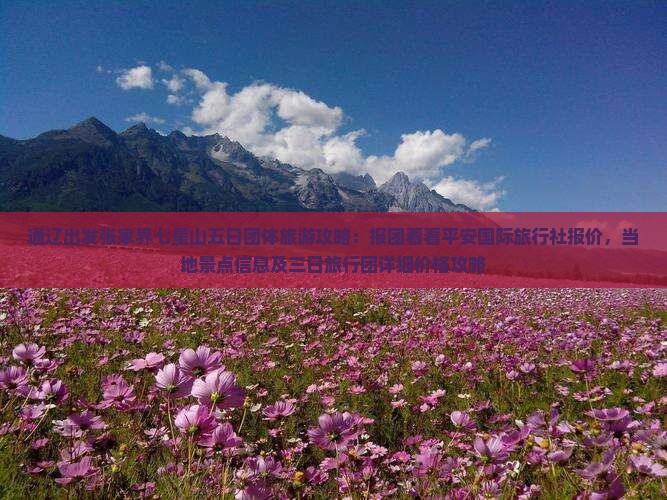 通辽出发张家界七星山五日团体旅游攻略：报团看看平安国际旅行社报价，当地景点信息及三日旅行团详细价格攻略