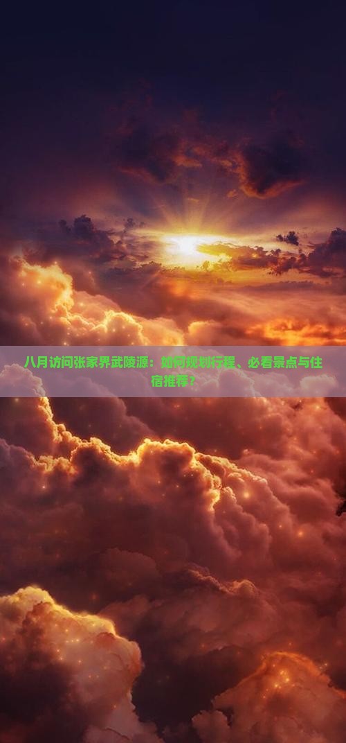 八月访问张家界武陵源：如何规划行程、必看景点与住宿推荐？
