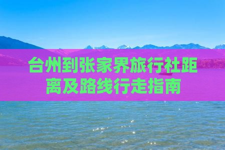 台州到张家界旅行社距离及路线行走指南