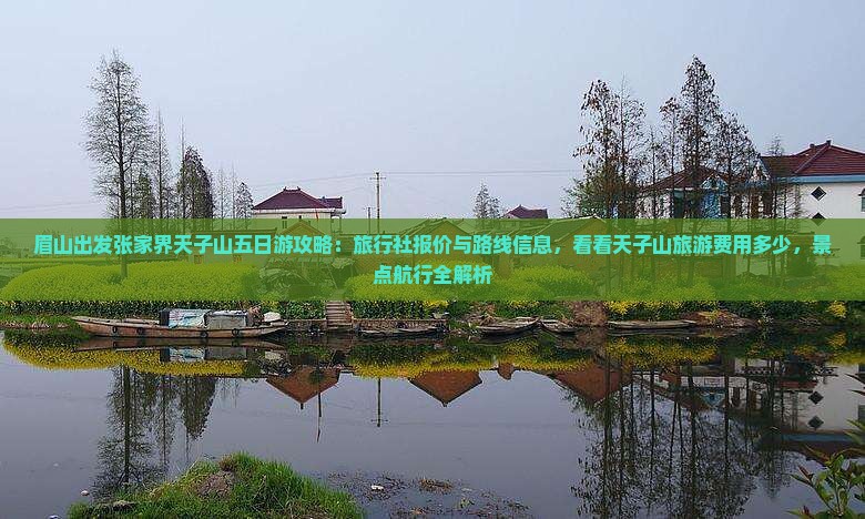 眉山出发张家界天子山五日游攻略：旅行社报价与路线信息，看看天子山旅游费用多少，景点航行全解析