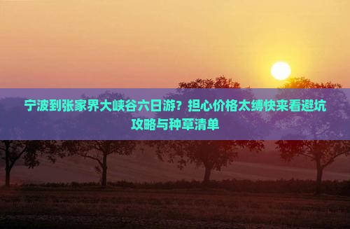 宁波到张家界大峡谷六日游?担心价格太缚快来看避坑攻略与种草清单 宁波到张家界大峡谷六日游?担心价格太缚快来看避坑攻略与种草清单