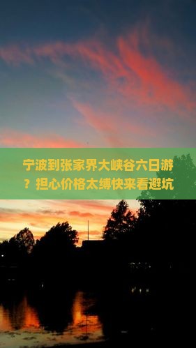 宁波到张家界大峡谷六日游?担心价格太缚快来看避坑攻略与种草清单 宁波到张家界大峡谷六日游?担心价格太缚快来看避坑攻略与种草清单