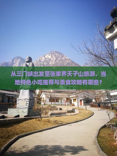 从三门峡出发至张家界天子山旅游，当地特色小吃推荐与美食攻略有哪些？