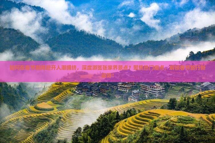 如何在春节期间避开人潮拥挤，深度游览张家界景点？聚焦热门痛点，解锁春节旅行新姿势！