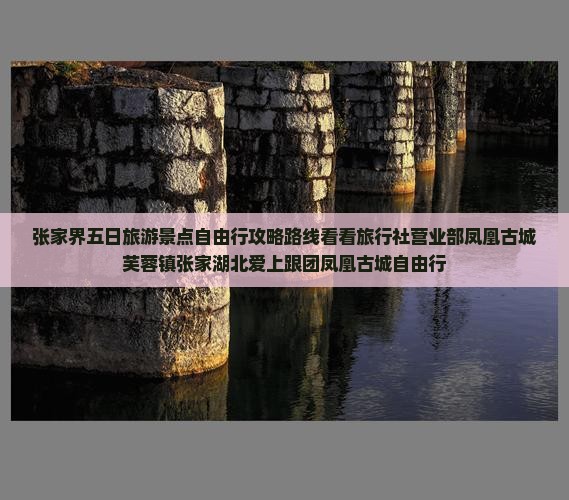 张家界五日旅游景点自由行攻略路线看看旅行社营业部凤凰古城芙蓉镇张家湖北爱上跟团凤凰古城自由行