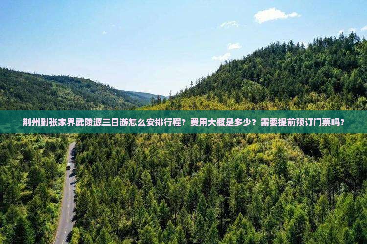 荆州到张家界武陵源三日游怎么安排行程？费用大概是多少？需要提前预订门票吗？
