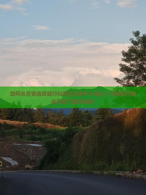 如何从吉安选择旅行社前往张家界七星山？求解旅行痛点及热门新词攻略！
