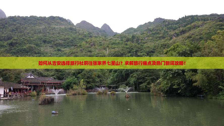 如何从吉安选择旅行社前往张家界七星山？求解旅行痛点及热门新词攻略！