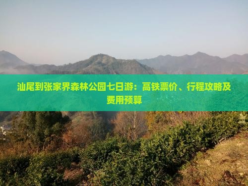 汕尾到张家界森林公园七日游：高铁票价、行程攻略及费用预算