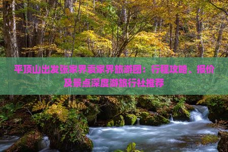 平顶山出发张家界袁家界旅游团：行程攻略、报价及景点深度游旅行社推荐