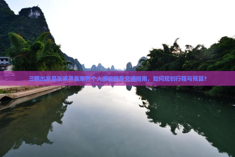三明出发至张家界袁家界个人游攻略及交通指南，如何规划行程与预算？