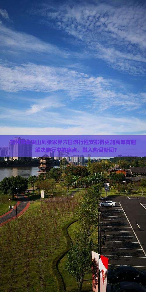 如何将武夷山到张家界六日游行程安排得更加高效有趣，解决旅行中的痛点，融入热词新词？