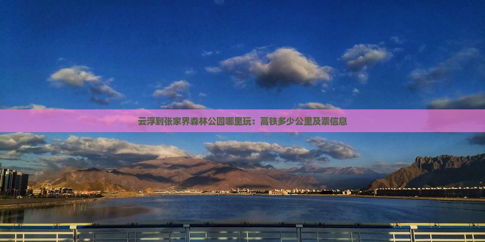 云浮到张家界森林公园哪里玩：高铁多少公里及票信息