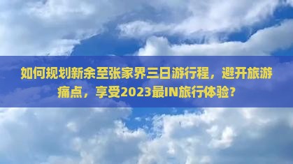 如何规划新余至张家界三日游行程，避开旅游痛点，享受2023最IN旅行体验？