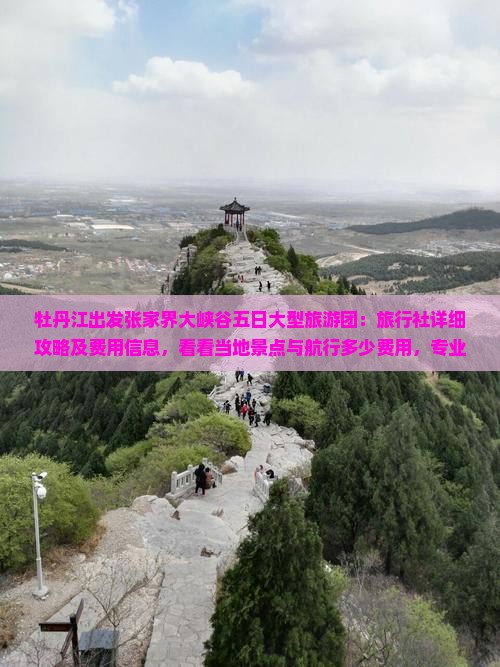 牡丹江出发张家界大峡谷五日大型旅游团：旅行社详细攻略及费用信息，看看当地景点与航行多少费用，专业服务