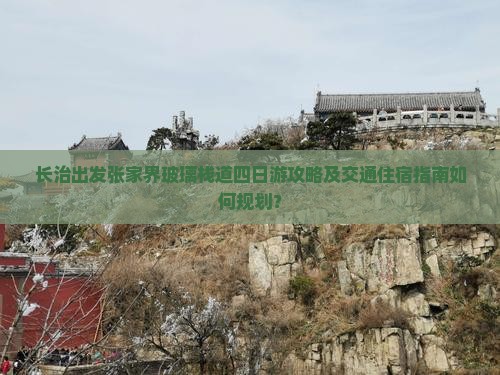 长治出发张家界玻璃栈道四日游攻略及交通住宿指南如何规划？